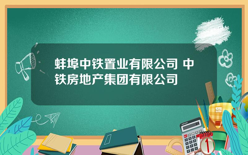 蚌埠中铁置业有限公司 中铁房地产集团有限公司